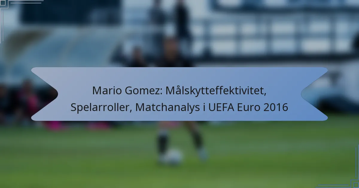 Mario Gomez: Målskytteffektivitet, Spelarroller, Matchanalys i UEFA Euro 2016