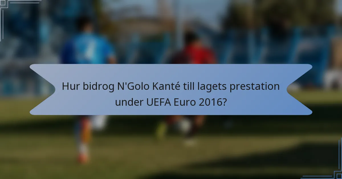 Hur bidrog N'Golo Kanté till lagets prestation under UEFA Euro 2016?