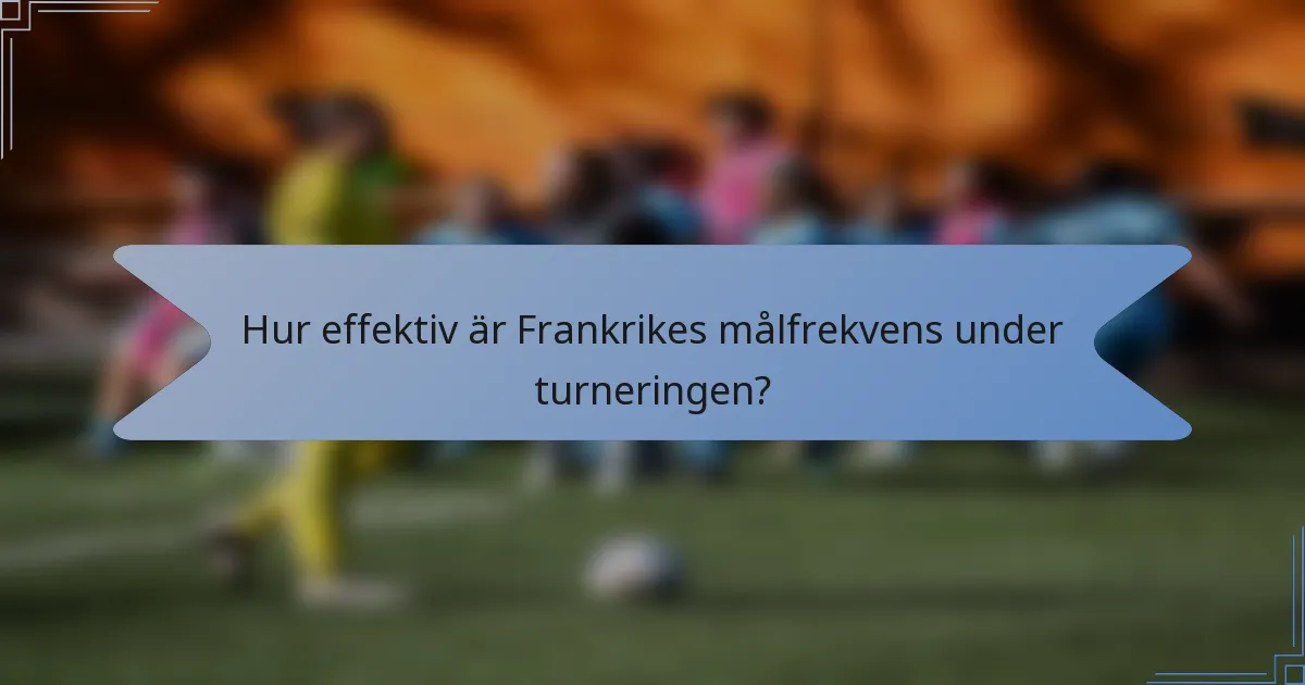 Hur effektiv är Frankrikes målfrekvens under turneringen?