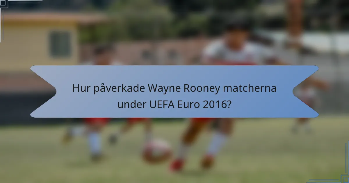 Hur påverkade Wayne Rooney matcherna under UEFA Euro 2016?
