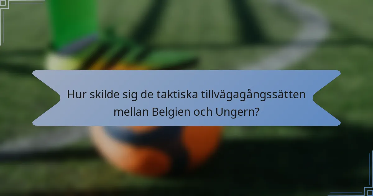 Hur skilde sig de taktiska tillvägagångssätten mellan Belgien och Ungern?