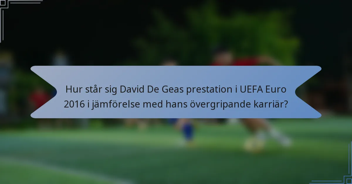 Hur står sig David De Geas prestation i UEFA Euro 2016 i jämförelse med hans övergripande karriär?