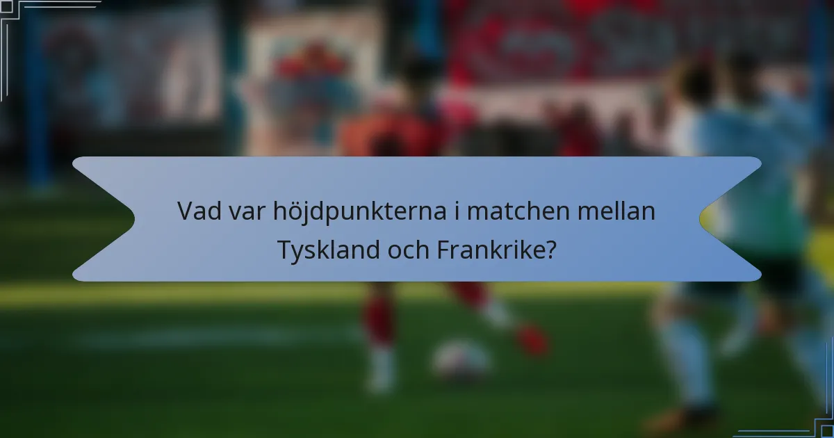 Vad var höjdpunkterna i matchen mellan Tyskland och Frankrike?