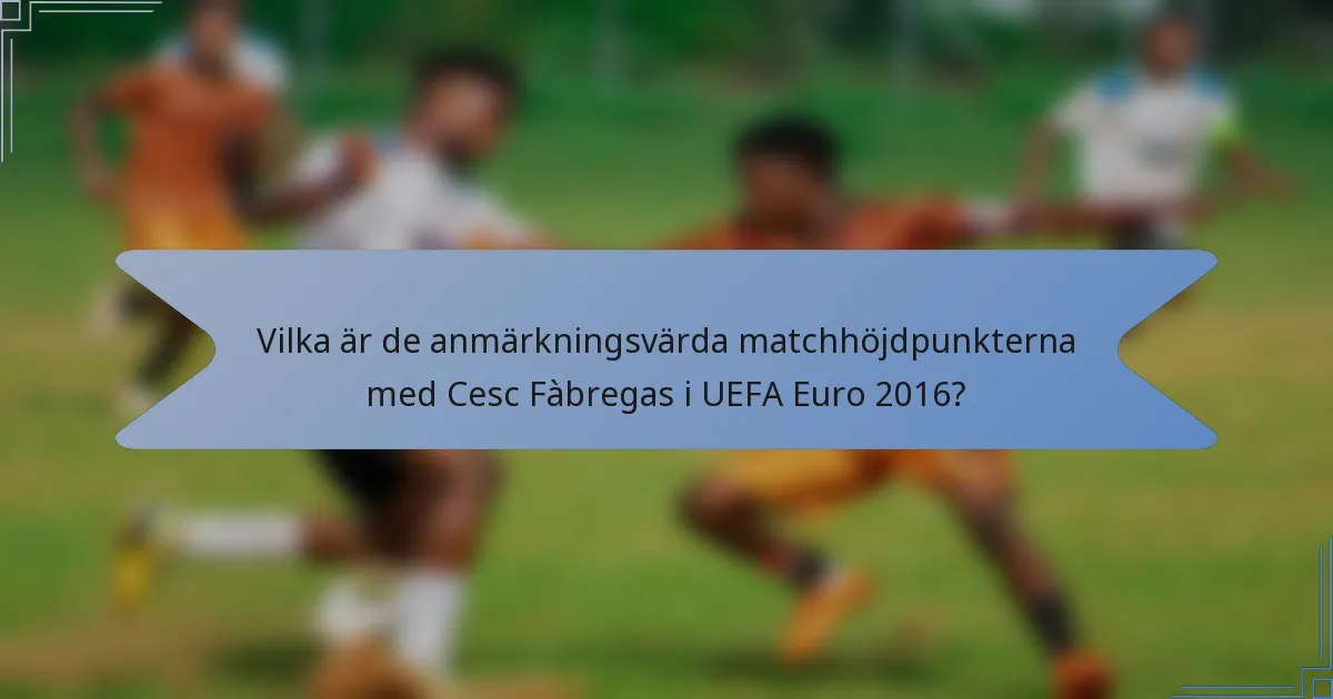 Vilka är de anmärkningsvärda matchhöjdpunkterna med Cesc Fàbregas i UEFA Euro 2016?