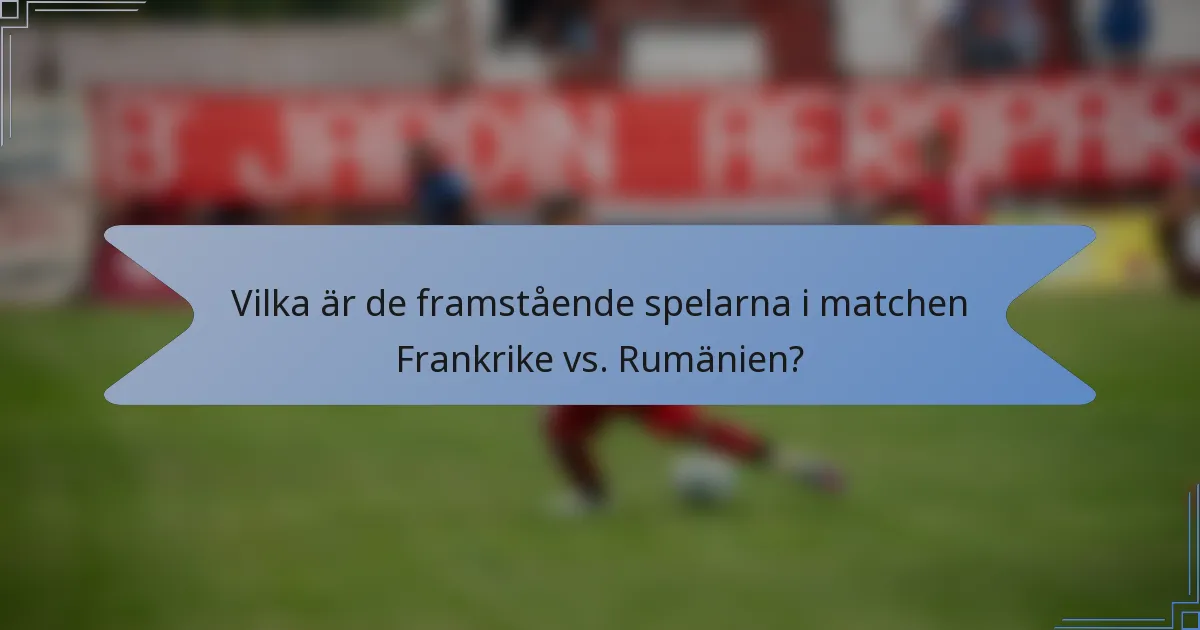 Vilka är de framstående spelarna i matchen Frankrike vs. Rumänien?