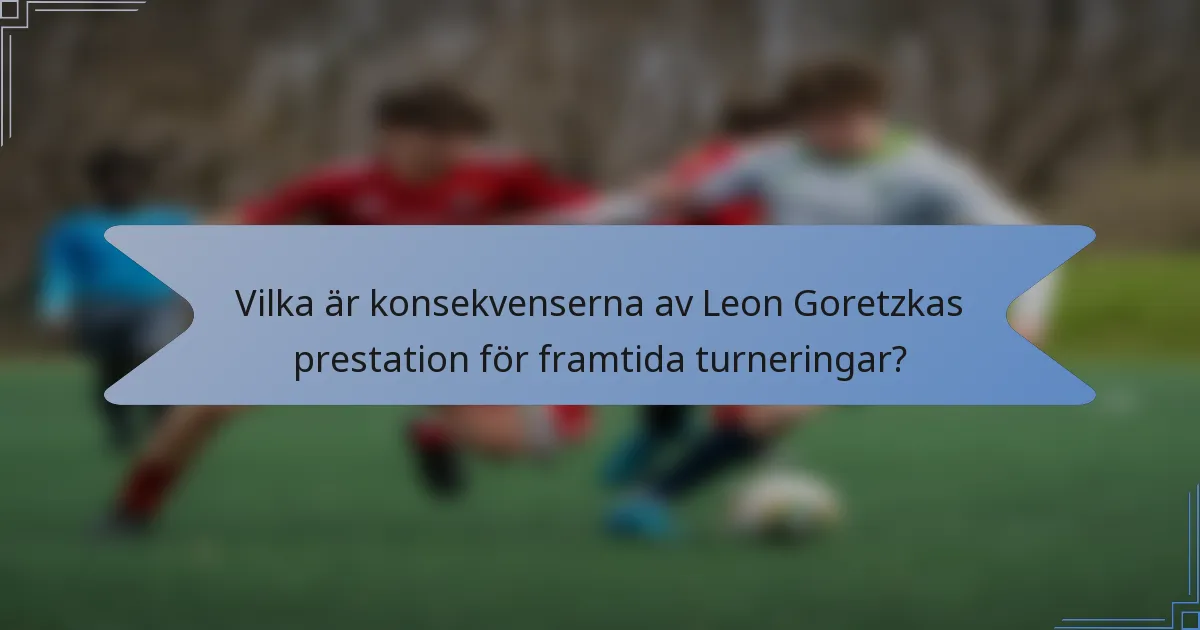 Vilka är konsekvenserna av Leon Goretzkas prestation för framtida turneringar?