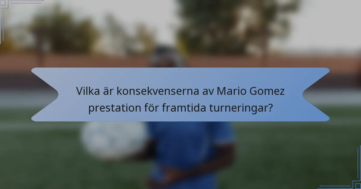 Vilka är konsekvenserna av Mario Gomez prestation för framtida turneringar?