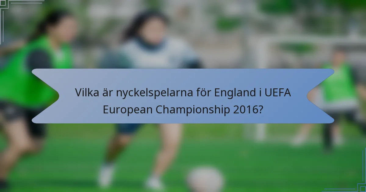 Vilka är nyckelspelarna för England i UEFA European Championship 2016?