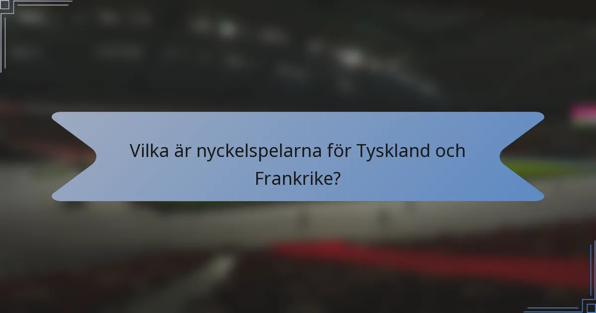 Vilka är nyckelspelarna för Tyskland och Frankrike?