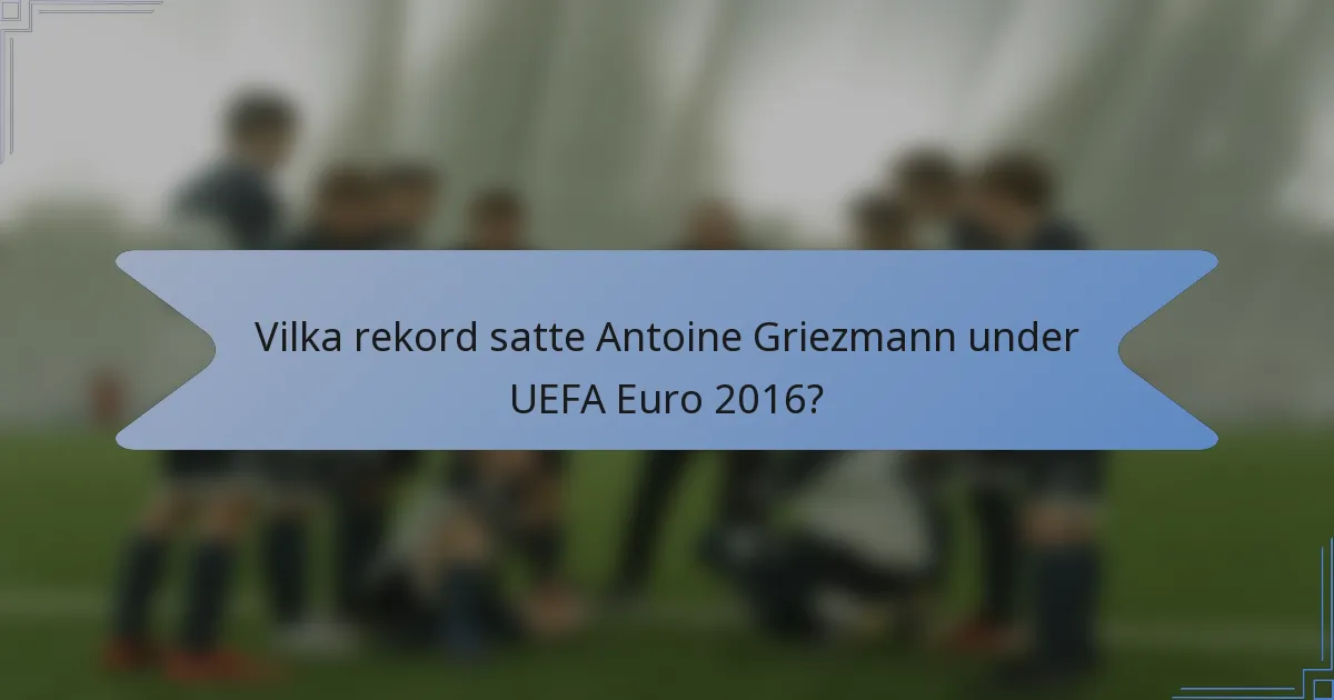Vilka rekord satte Antoine Griezmann under UEFA Euro 2016?