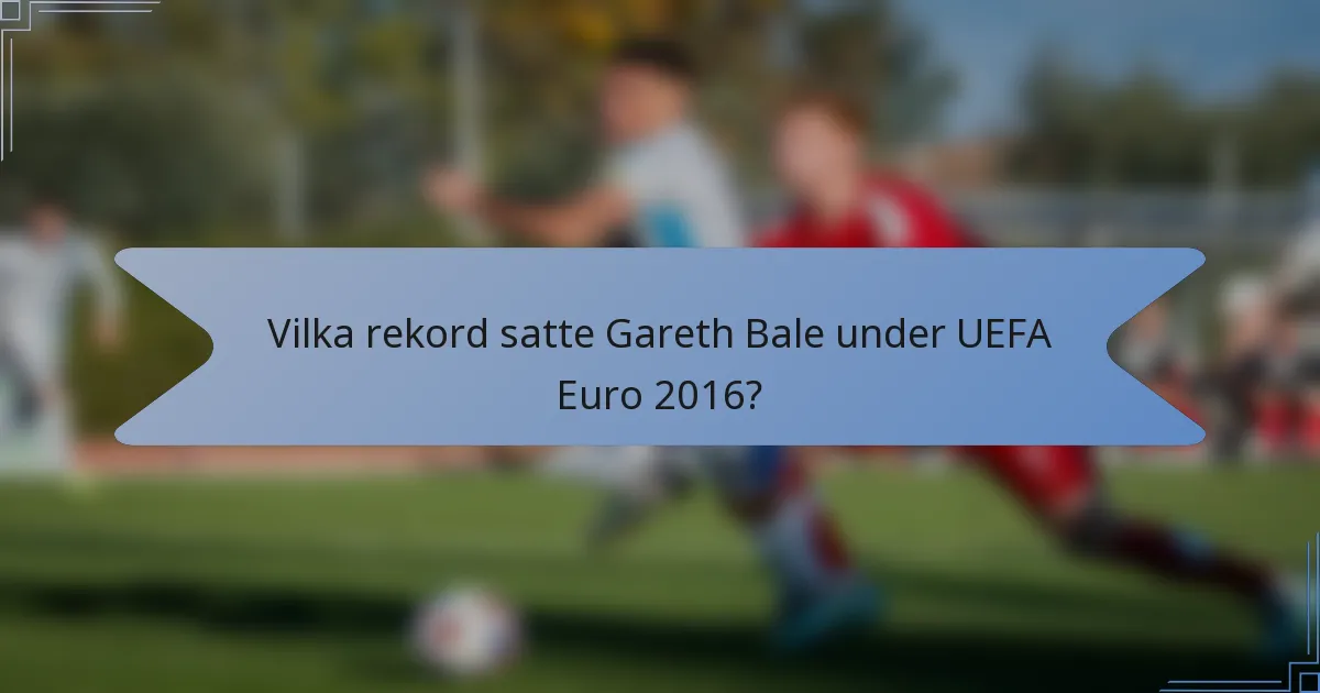 Vilka rekord satte Gareth Bale under UEFA Euro 2016?