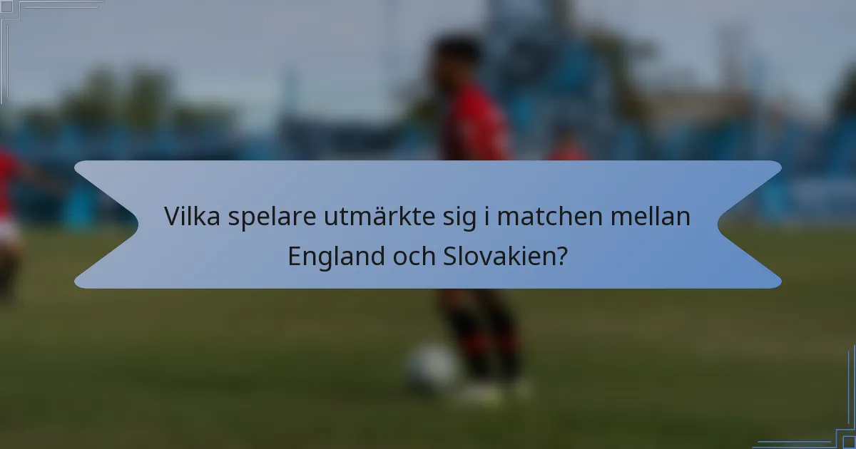 Vilka spelare utmärkte sig i matchen mellan England och Slovakien?