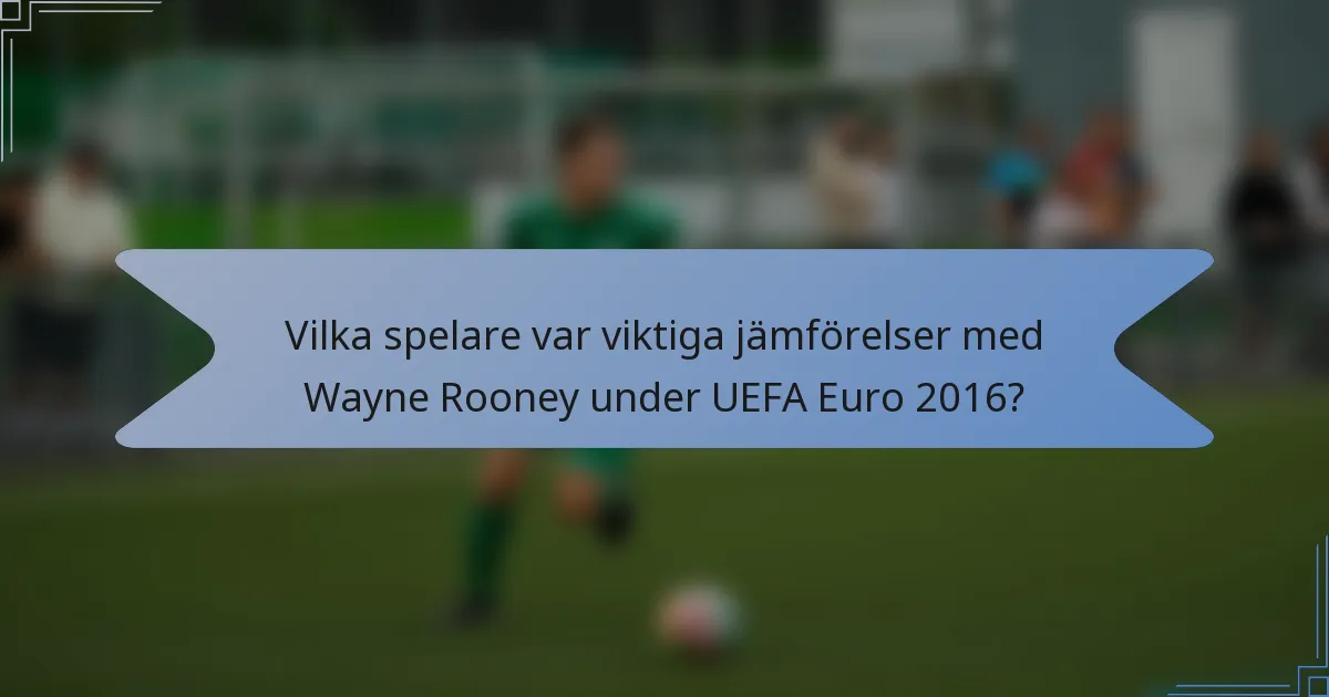 Vilka spelare var viktiga jämförelser med Wayne Rooney under UEFA Euro 2016?