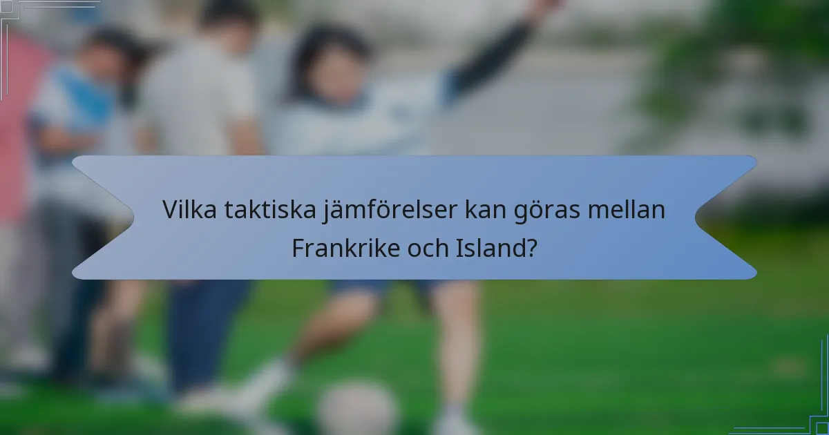 Vilka taktiska jämförelser kan göras mellan Frankrike och Island?