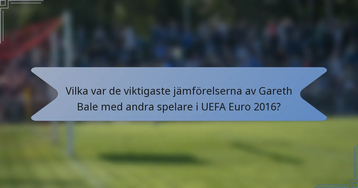 Vilka var de viktigaste jämförelserna av Gareth Bale med andra spelare i UEFA Euro 2016?