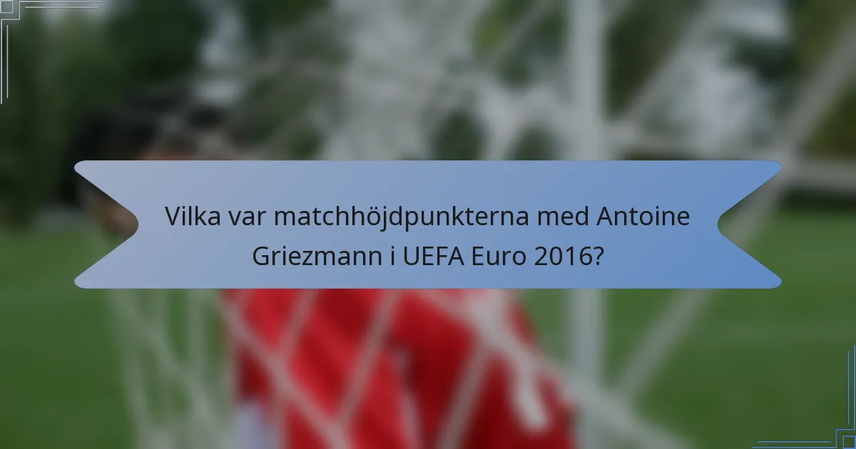 Vilka var matchhöjdpunkterna med Antoine Griezmann i UEFA Euro 2016?