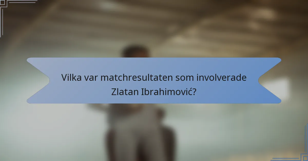 Vilka var matchresultaten som involverade Zlatan Ibrahimović?